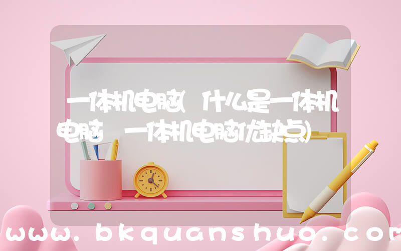 一体机电脑(什么是一体机电脑 一体机电脑优缺点)